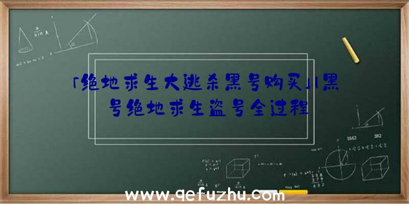 「绝地求生大逃杀黑号购买」|黑号绝地求生盗号全过程